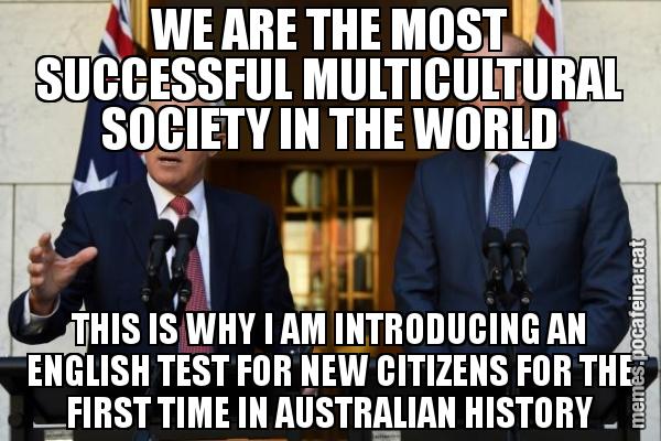 WE ARE THE MOST SUCCESSFUL MULTICULTURAL SOCIETY IN THE WORLD THIS IS WHY I AM INTRODUCING AN ENGLISH TEST FOR NEW CITIZENS FOR THE FIRST TIME IN AUSTRALIAN HISTORY