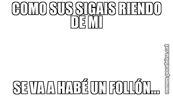 COMO SUS SIGAIS RIENDO DE MI SE VA A HABÉ UN FOLLÓN...