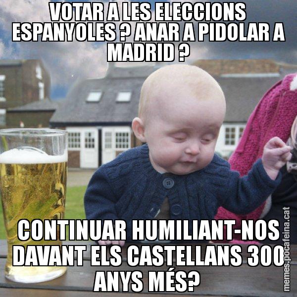 VOTAR A LES ELECCIONS ESPANYOLES ? ANAR A PIDOLAR A MADRID ? CONTINUAR HUMILIANT-NOS DAVANT ELS CASTELLANS 300 ANYS MÉS? - El nen begut