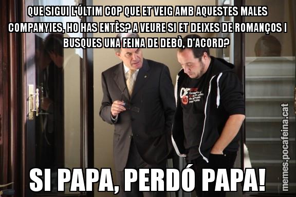 QUE SIGUI L’ÚLTIM COP QUE ET VEIG AMB AQUESTES MALES COMPANYIES, HO HAS ENTÈS? A VEURE SI ET DEIXES DE ROMANÇOS I BUSQUES UNA FEINA DE DEBÒ, D’ACORD?  SI PAPA, PERDÓ PAPA!
