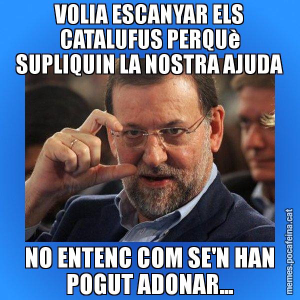 VOLIA ESCANYAR ELS CATALUFUS PERQUè SUPLIQUIN LA NOSTRA AJUDA NO ENTENC COM SE'N HAN POGUT ADONAR... - Rajoy titola