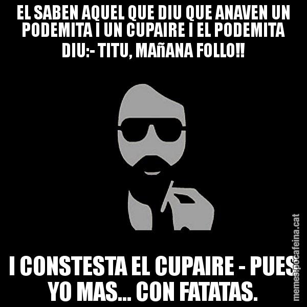 EL SABEN AQUEL QUE DIU QUE ANAVEN UN PODEMITA I UN CUPAIRE I EL PODEMITA DIU:- TITU, MAñANA FOLLO!! I CONSTESTA EL CUPAIRE - PUES YO MAS... CON FATATAS. - Eugenio