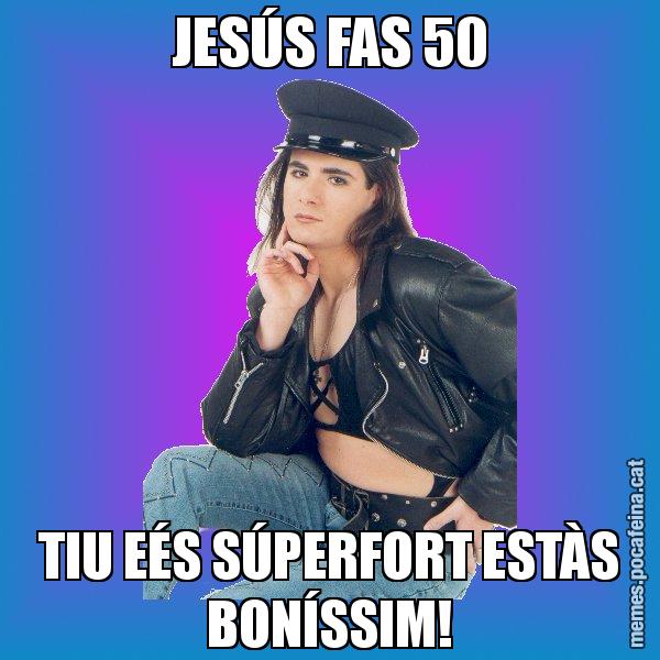JESÚS FAS 50 TIU EÉS SÚPERFORT ESTÀS BONÍSSIM! - Josmar