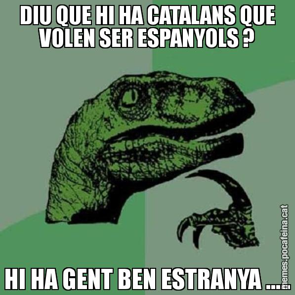 DIU QUE HI HA CATALANS QUE VOLEN SER ESPANYOLS ? HI HA GENT BEN ESTRANYA ..... - Philosoraptor