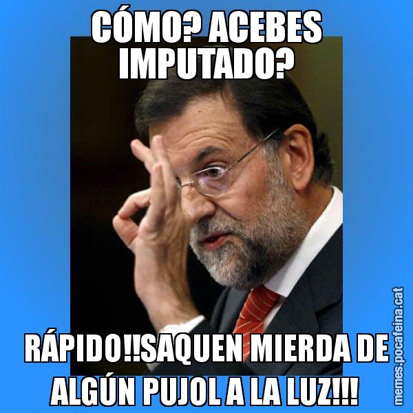 CÓMO? ACEBES IMPUTADO? RÁPIDO!!SAQUEN MIERDA DE ALGÚN PUJOL A LA LUZ!!! - Rajoy Zero