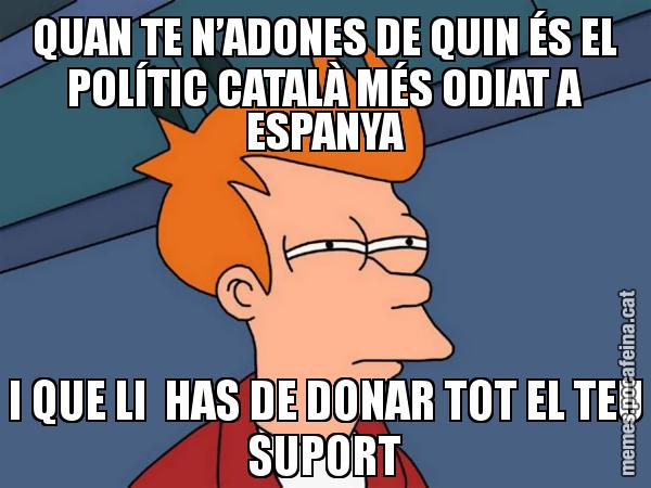 QUAN TE N’ADONES DE QUIN ÉS EL POLÍTIC CATALÀ MÉS ODIAT A ESPANYA I QUE LI  HAS DE DONAR TOT EL TEU SUPORT - Futurama Fry