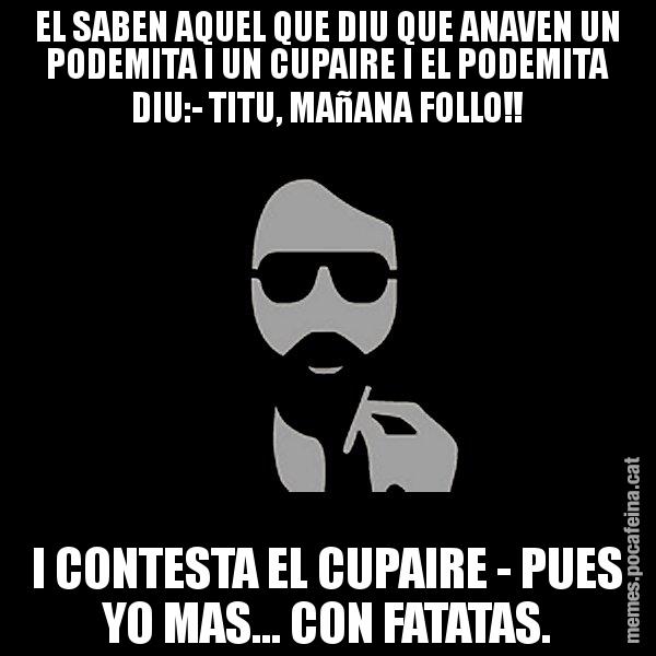 EL SABEN AQUEL QUE DIU QUE ANAVEN UN PODEMITA I UN CUPAIRE I EL PODEMITA DIU:- TITU, MAñANA FOLLO!! I CONTESTA EL CUPAIRE - PUES YO MAS... CON FATATAS. - Eugenio