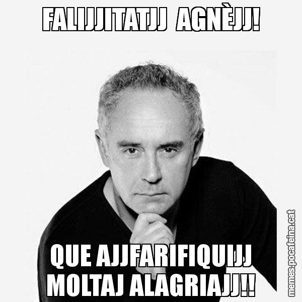 FALIJJITATJJ  AGNÈJJ! QUE AJJFARIFIQUIJJ MOLTAJ ALAGRIAJJ!! - Ferran Adrià Filòsof