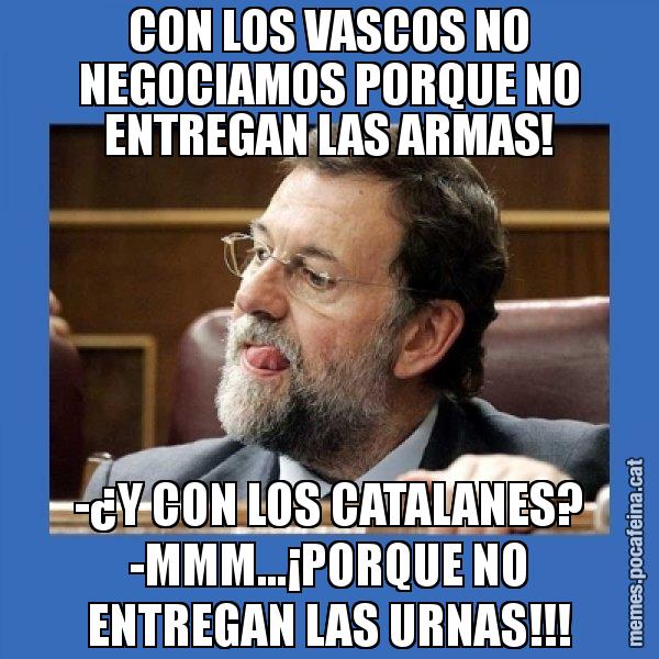 CON LOS VASCOS NO NEGOCIAMOS PORQUE NO ENTREGAN LAS ARMAS! -¿Y CON LOS CATALANES? -MMM...¡PORQUE NO ENTREGAN LAS URNAS!!! - Mmmmmariano Rajoy
