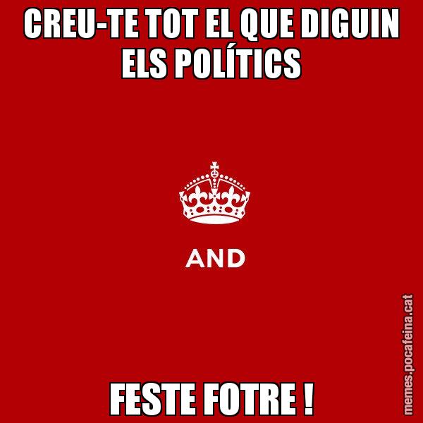 CREU-TE TOT EL QUE DIGUIN ELS POLÍTICS FESTE FOTRE ! - Keep