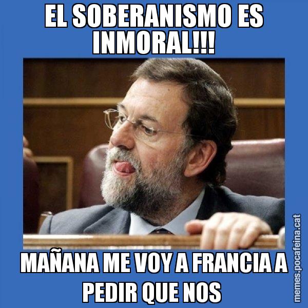 EL SOBERANISMO ES INMORAL!!! MAÑANA ME VOY A FRANCIA A PEDIR QUE NOS - Mmmmmariano Rajoy