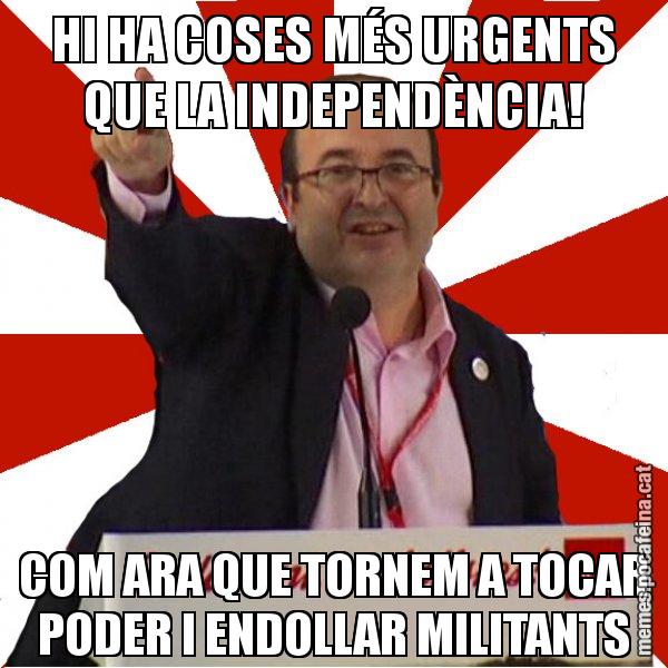 HI HA COSES MÉS URGENTS QUE LA INDEPENDÈNCIA! COM ARA QUE TORNEM A TOCAR PODER I ENDOLLAR MILITANTS - Miquel Iceta