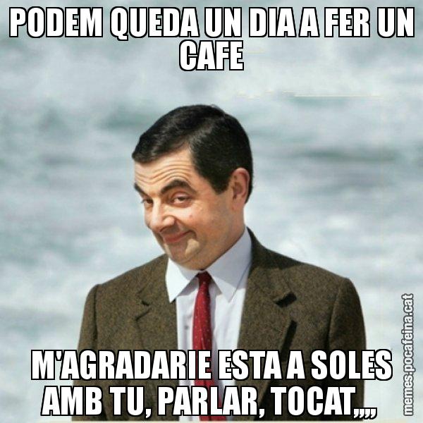 PODEM QUEDA UN DIA A FER UN CAFE M'AGRADARIE ESTA A SOLES AMB TU, PARLAR, TOCAT,,,, - Mr. Bean