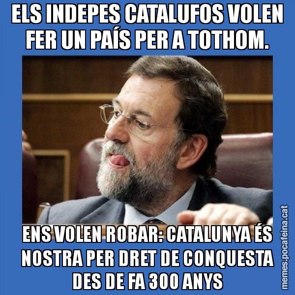 ELS INDEPES CATALUFOS VOLEN FER UN PAÍS PER A TOTHOM. ENS VOLEN ROBAR: CATALUNYA ÉS NOSTRA PER DRET DE CONQUESTA DES DE FA 300 ANYS - Mmmmmariano Rajoy