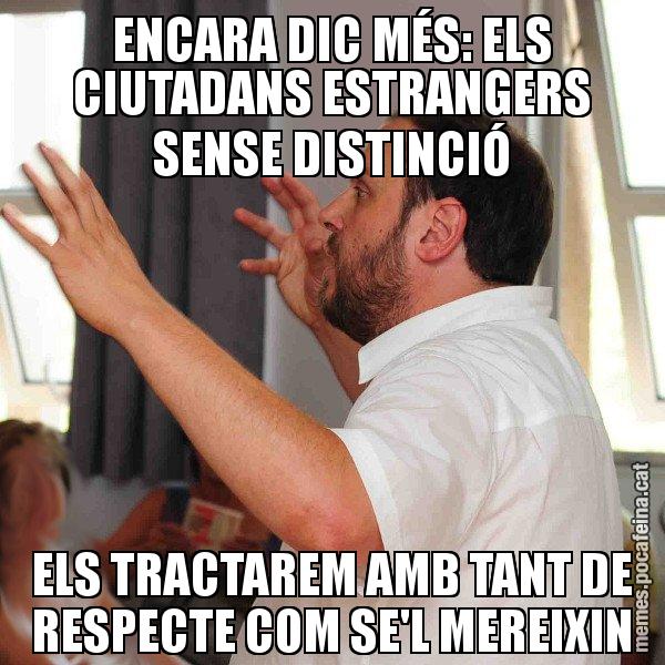 ENCARA DIC MÉS: ELS CIUTADANS ESTRANGERS SENSE DISTINCIÓ ELS TRACTAREM AMB TANT DE RESPECTE COM SE'L MEREIXIN - Oriol Junqueras