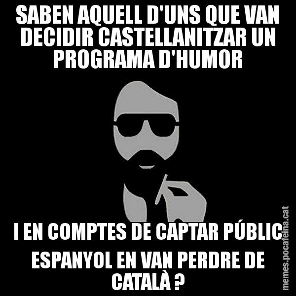 SABEN AQUELL D'UNS QUE VAN DECIDIR CASTELLANITZAR UN PROGRAMA D'HUMOR I EN COMPTES DE CAPTAR PÚBLIC ESPANYOL EN VAN PERDRE DE CATALÀ ? - Eugenio