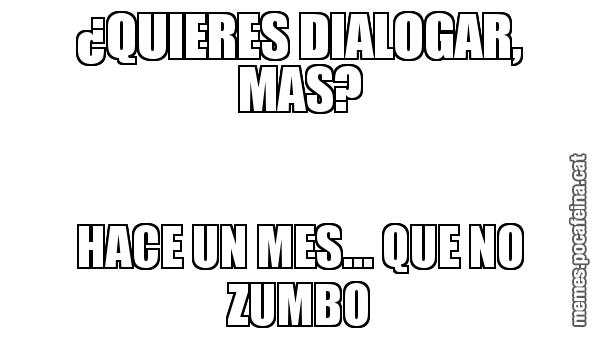 ¿QUIERES DIALOGAR, MAS? HACE UN MES... QUE NO ZUMBO