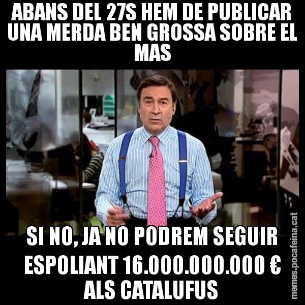 ABANS DEL 27S HEM DE PUBLICAR UNA MERDA BEN GROSSA SOBRE EL MAS SI NO, JA NO PODREM SEGUIR ESPOLIANT 16.000.000.000 € ALS CATALUFUS - Pedro J