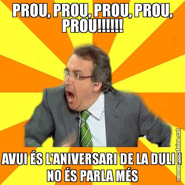 PROU, PROU, PROU, PROU, PROU!!!!!! AVUI ÉS L'ANIVERSARI DE LA DULI I NO ÉS PARLA MÉS - Cuní Prou!