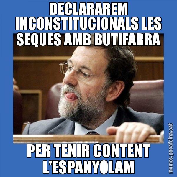 DECLARAREM INCONSTITUCIONALS LES SEQUES AMB BUTIFARRA PER TENIR CONTENT L'ESPANYOLAM - Mmmmmariano Rajoy