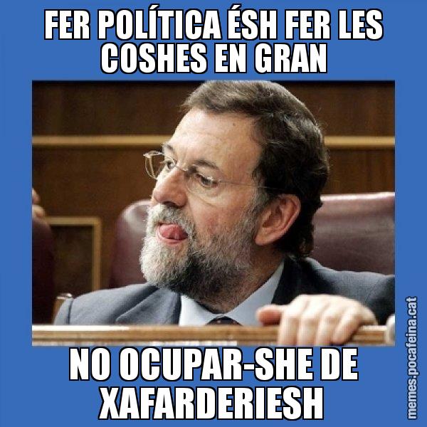 FER POLÍTICA ÉSH FER LES COSHES EN GRAN NO OCUPAR-SHE DE XAFARDERIESH - Mmmmmariano Rajoy