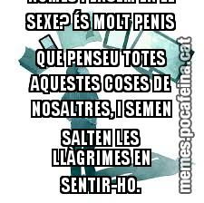 QUE CONY ÉS AIXÒ DE QUÈ ELS HOMES NOMÉS PENSEM EN EL SEXE? ÉS MOLT PENIS QUE PENSEU TOTES AQUESTES COSES DE NOSALTRES, I SEMEN SALTEN LES LLÀGRIMES EN SENTIR-HO.