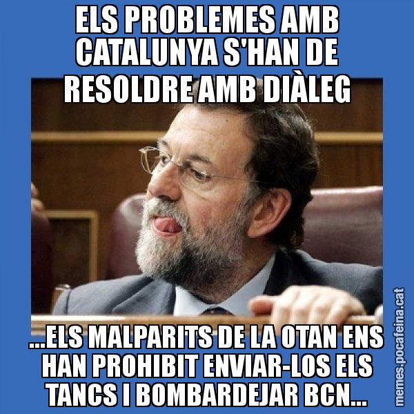 ELS PROBLEMES AMB CATALUNYA S'HAN DE RESOLDRE AMB DIÀLEG ...ELS MALPARITS DE LA OTAN ENS HAN PROHIBIT ENVIAR-LOS ELS TANCS I BOMBARDEJAR BCN... - Mmmmmariano Rajoy