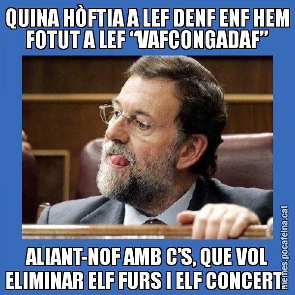 QUINA HÒFTIA A LEF DENF ENF HEM FOTUT A LEF “VAFCONGADAF” ALIANT-NOF AMB C’S, QUE VOL ELIMINAR ELF FURS I ELF CONCERT. - Mmmmmariano Rajoy