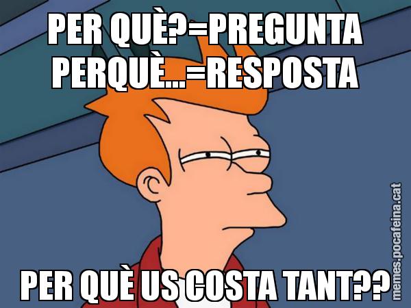 PER QUÈ?=PREGUNTA PERQUÈ...=RESPOSTA PER QUÈ US COSTA TANT?? - Futurama Fry
