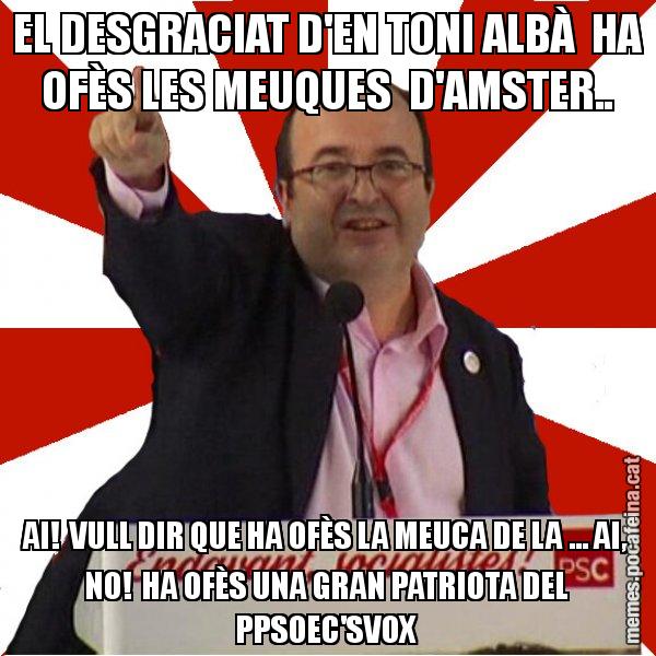 EL DESGRACIAT D'EN TONI ALBÀ  HA OFÈS LES MEUQUES  D'AMSTER.. AI!  VULL DIR QUE HA OFÈS LA MEUCA DE LA ... AI, NO!  HA OFÈS UNA GRAN PATRIOTA DEL PPSOEC'SVOX - Miquel Iceta
