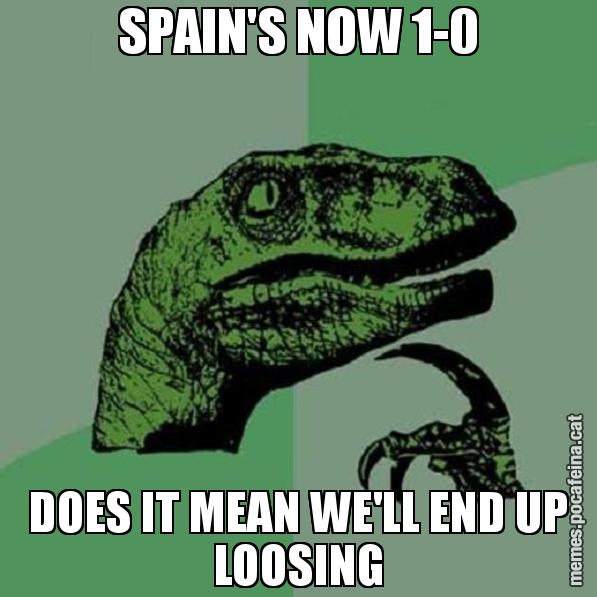 SPAIN'S NOW 1-0 DOES IT MEAN WE'LL END UP LOOSING - Philosoraptor