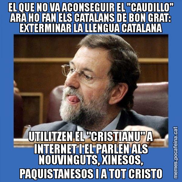 EL QUE NO VA ACONSEGUIR EL "CAUDILLO" ARA HO FAN ELS CATALANS DE BON GRAT: EXTERMINAR LA LLENGUA CATALANA UTILITZEN EL "CRISTIANU" A INTERNET I EL PARLEN ALS NOUVINGUTS, XINESOS, PAQUISTANESOS I A TOT CRISTO - Mmmmmariano Rajoy