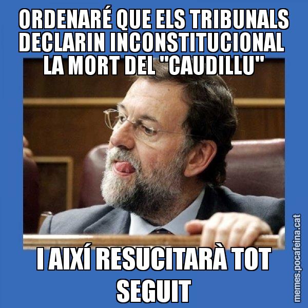 ORDENARÉ QUE ELS TRIBUNALS DECLARIN INCONSTITUCIONAL  LA MORT DEL "CAUDILLU" I AIXÍ RESUCITARÀ TOT SEGUIT - Mmmmmariano Rajoy