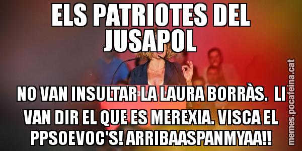 ELS PATRIOTES DEL JUSAPOL NO VAN INSULTAR LA LAURA BORRÀS. LI VAN DIR EL QUE ES MEREXIA. VISCA EL PPSOEVOC'S! ARRIBAASPANMYAA!!