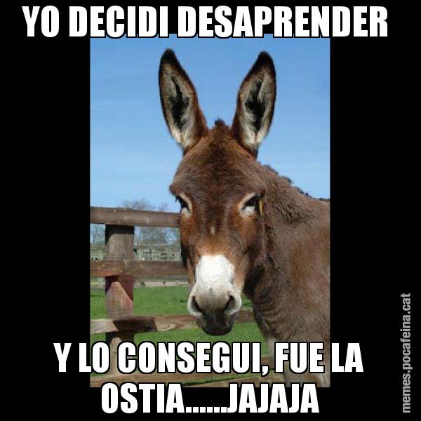 YO DECIDI DESAPRENDER  Y LO CONSEGUI, FUE LA OSTIA......JAJAJA - El burro Català