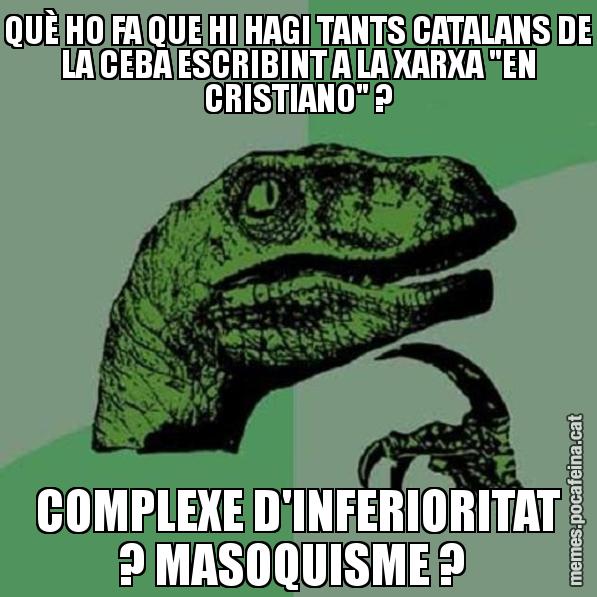 QUÈ HO FA QUE HI HAGI TANTS CATALANS DE LA CEBA ESCRIBINT A LA XARXA "EN CRISTIANO" ? COMPLEXE D'INFERIORITAT ? MASOQUISME ? - Philosoraptor
