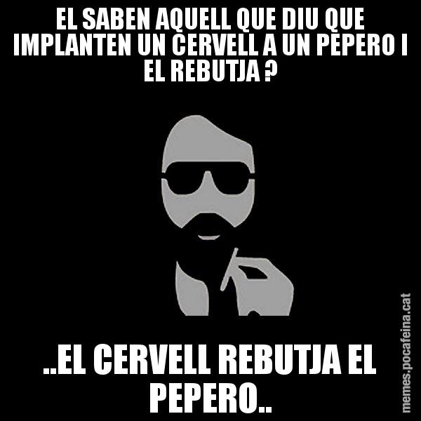 EL SABEN AQUELL QUE DIU QUE IMPLANTEN UN CERVELL A UN PEPERO I EL REBUTJA ? ..EL CERVELL REBUTJA EL PEPERO.. - Eugenio