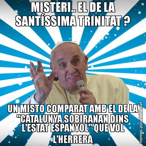 MISTERI.. EL DE LA SANTÍSSIMA TRINITAT ? UN MISTO COMPARAT AMB EL DE LA "CATALUNYA SOBIRANAN DINS L'ESTAT ESPANYOL" QUE VOL L'HERRERA - Papa Francisco