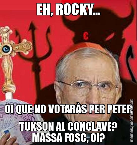 EH, ROCKY... OI QUE NO VOTARÀS PER PETER TUKSON AL CONCLAVE? MASSA FOSC, OI?