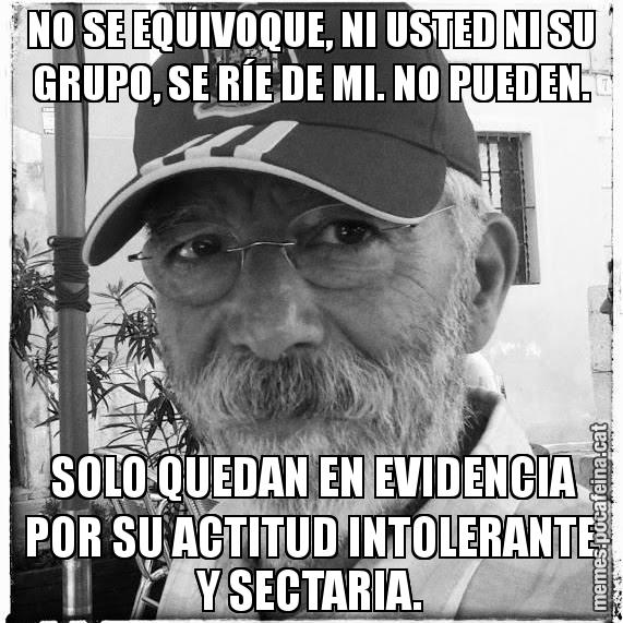 NO SE EQUIVOQUE, NI USTED NI SU GRUPO, SE RÍE DE MI. NO PUEDEN.  SOLO QUEDAN EN EVIDENCIA POR SU ACTITUD INTOLERANTE Y SECTARIA.