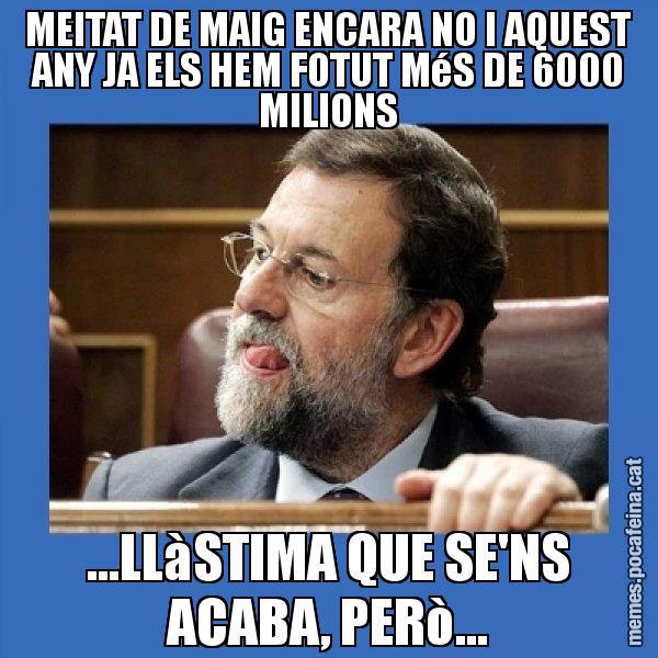 MEITAT DE MAIG ENCARA NO I AQUEST ANY JA ELS HEM FOTUT MéS DE 6000 MILIONS ...LLàSTIMA QUE SE'NS ACABA, PERò... - Mmmmmariano Rajoy