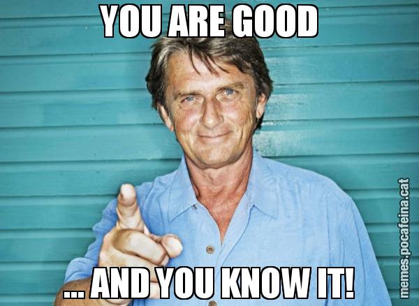 YOU ARE GOOD ... AND YOU KNOW IT!