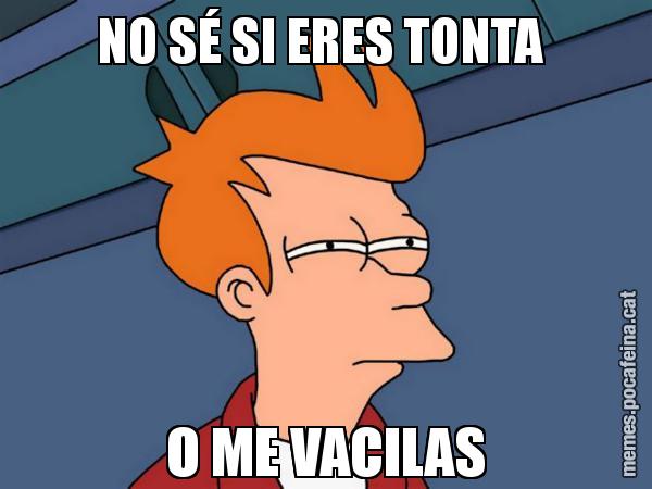 NO SÉ SI ERES TONTA  O ME VACILAS - Futurama Fry