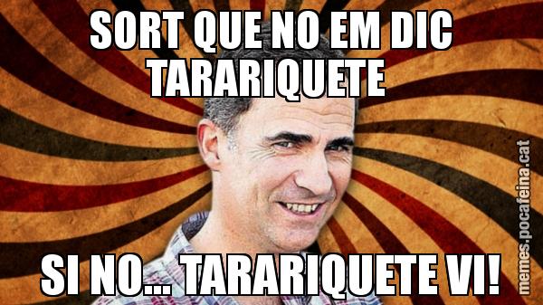 SORT QUE NO EM DIC TARARIQUETE  SI NO... TARARIQUETE VI!