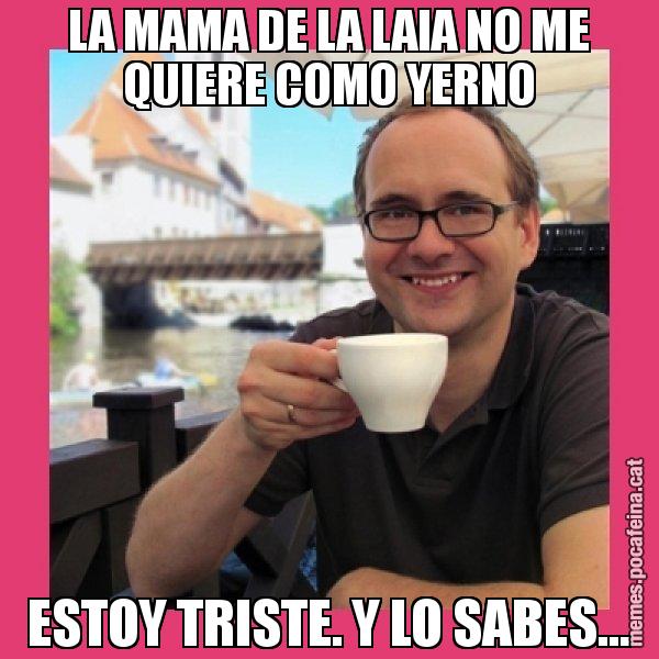 LA MAMA DE LA LAIA NO ME QUIERE COMO YERNO ESTOY TRISTE. Y LO SABES... - Puto Gilipolles