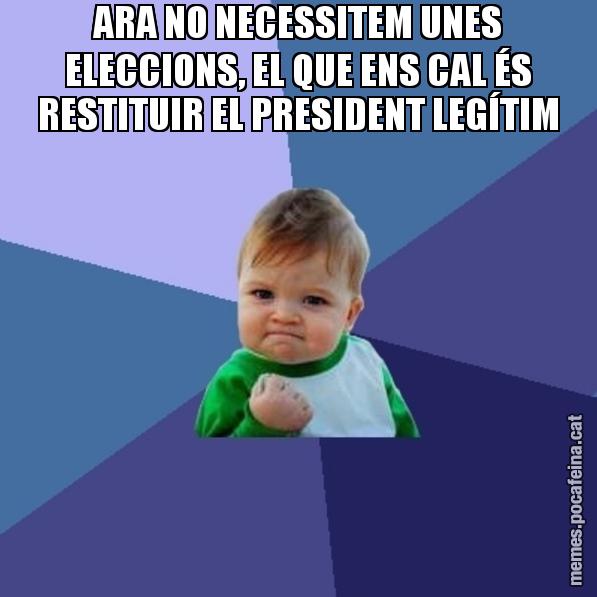 ARA NO NECESSITEM UNES ELECCIONS, EL QUE ENS CAL ÉS RESTITUIR EL PRESIDENT LEGÍTIM - Success Kid