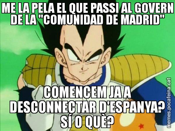 ME LA PELA EL QUE PASSI AL GOVERN DE LA "COMUNIDAD DE MADRID" COMENCEM JA A DESCONNECTAR D'ESPANYA? SÍ O QUÈ? - Vegeta