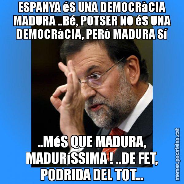 ESPANYA éS UNA DEMOCRàCIA MADURA ..Bé, POTSER NO éS UNA DEMOCRàCIA, PERò MADURA Sí ..MéS QUE MADURA, MADURíSSIMA ! ..DE FET, PODRIDA DEL TOT... - Rajoy Zero