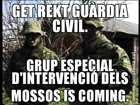 GET REKT GUÀRDIA CIVIL. GRUP ESPECIAL D'INTERVENCIÓ DELS MOSSOS IS COMING.