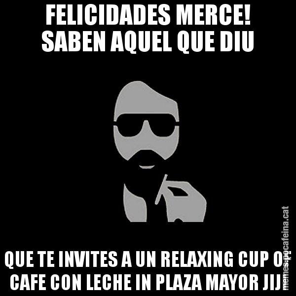 FELICIDADES MERCE! SABEN AQUEL QUE DIU QUE TE INVITES A UN RELAXING CUP OF CAFE CON LECHE IN PLAZA MAYOR JIJI - Eugenio